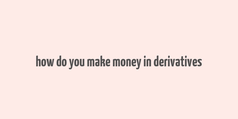 how do you make money in derivatives