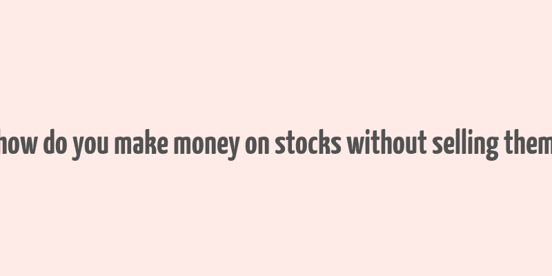 how do you make money on stocks without selling them