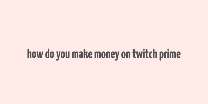 how do you make money on twitch prime