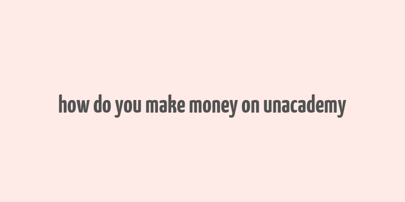 how do you make money on unacademy