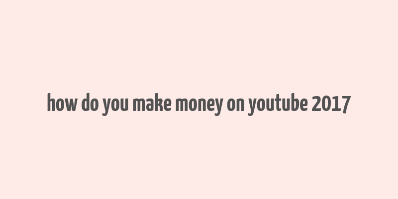 how do you make money on youtube 2017