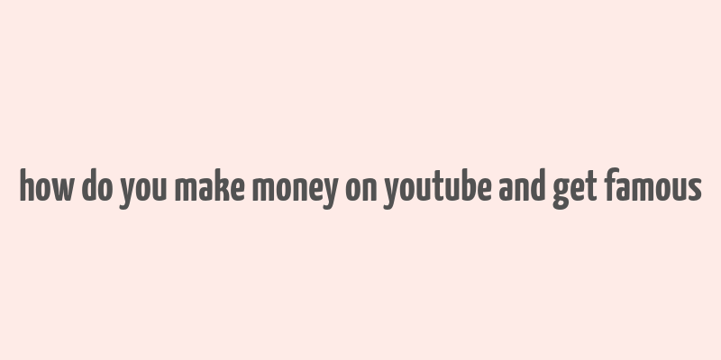 how do you make money on youtube and get famous