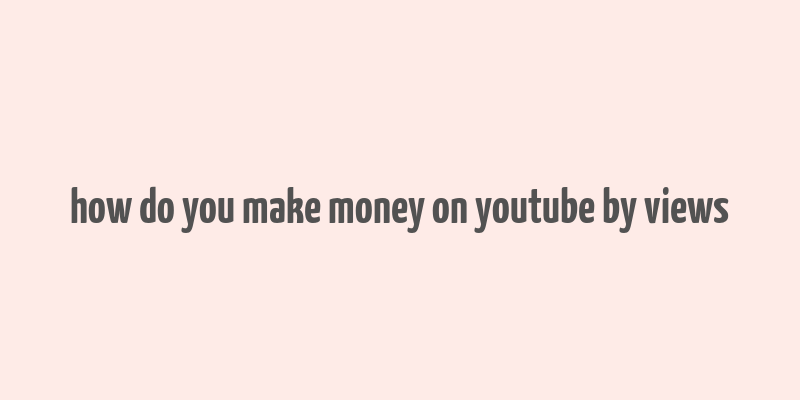 how do you make money on youtube by views