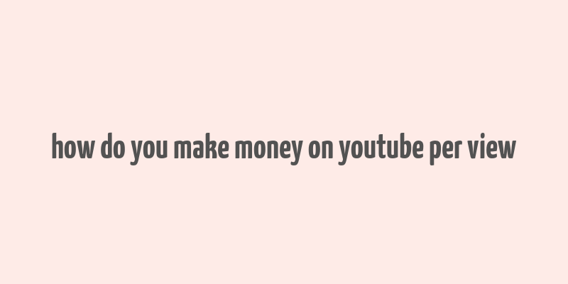 how do you make money on youtube per view