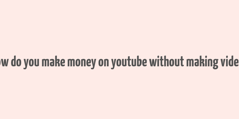 how do you make money on youtube without making videos