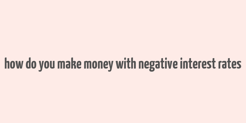 how do you make money with negative interest rates