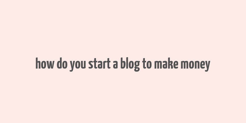 how do you start a blog to make money