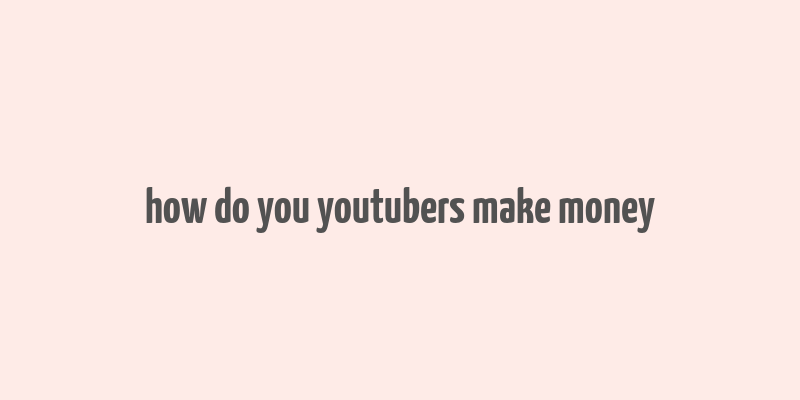 how do you youtubers make money