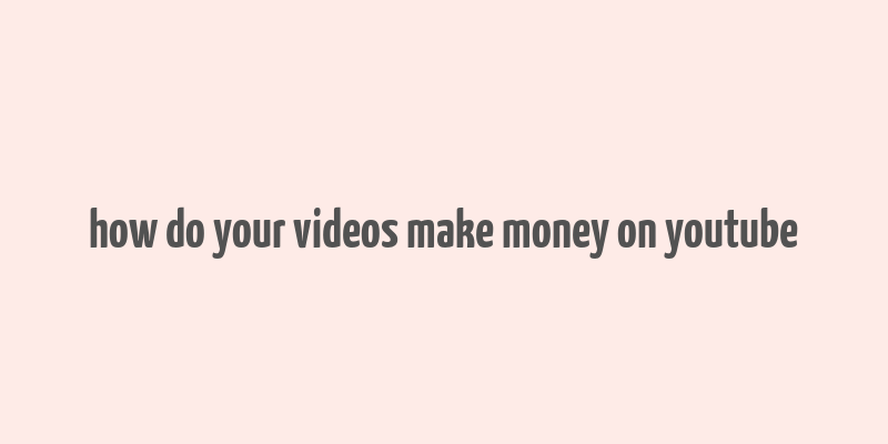 how do your videos make money on youtube