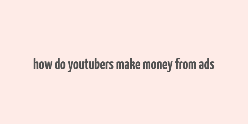 how do youtubers make money from ads