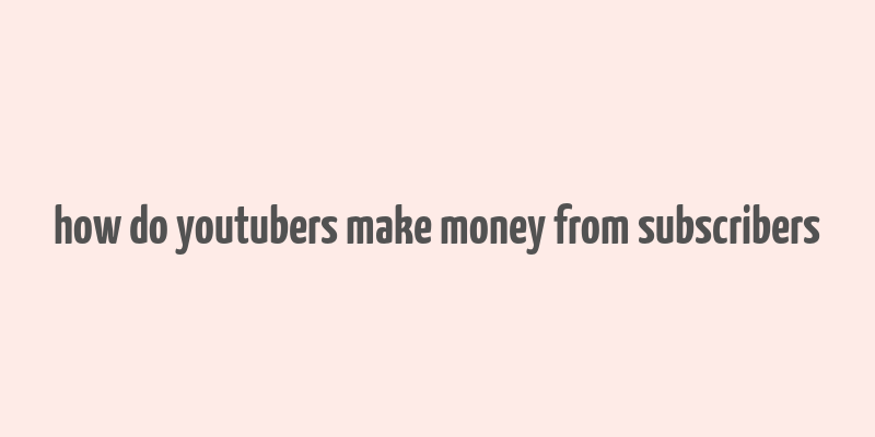 how do youtubers make money from subscribers