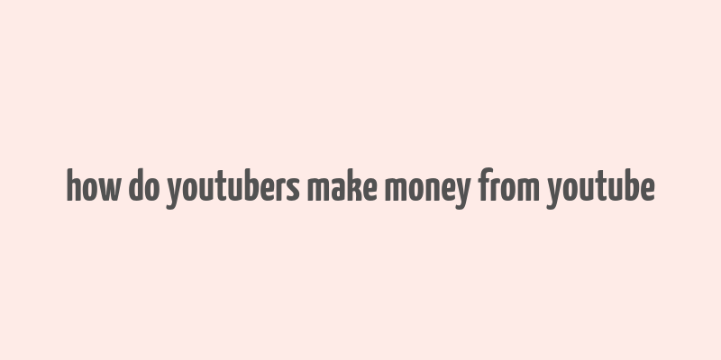 how do youtubers make money from youtube