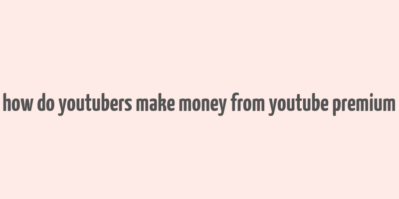 how do youtubers make money from youtube premium