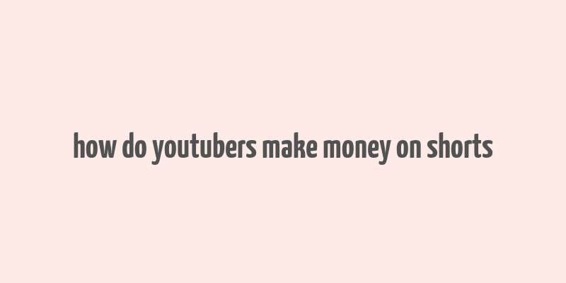 how do youtubers make money on shorts