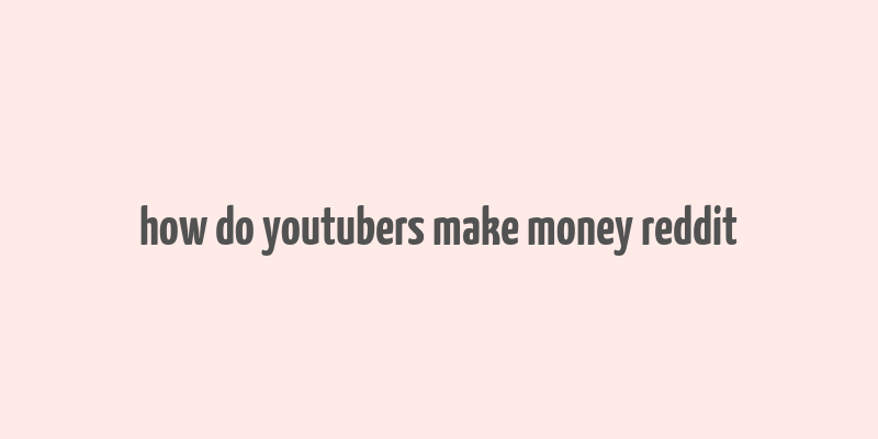 how do youtubers make money reddit