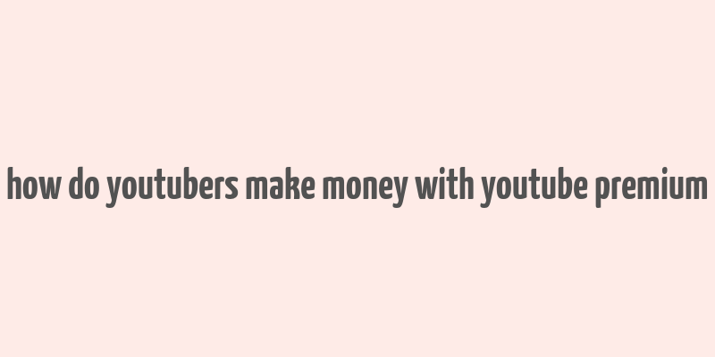 how do youtubers make money with youtube premium