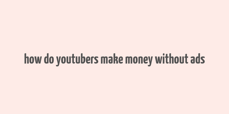 how do youtubers make money without ads