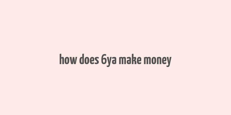 how does 6ya make money