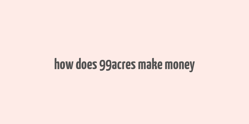 how does 99acres make money