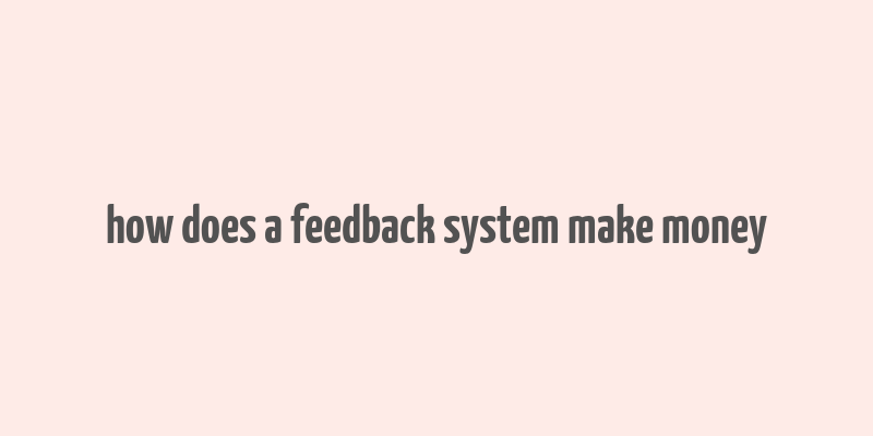 how does a feedback system make money