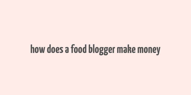 how does a food blogger make money