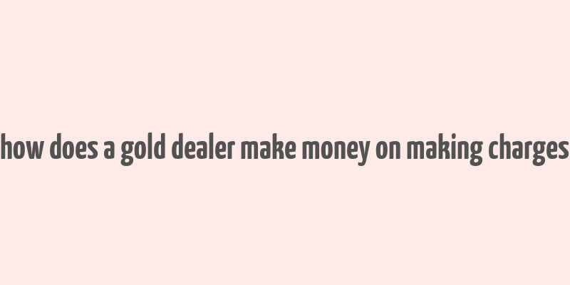 how does a gold dealer make money on making charges