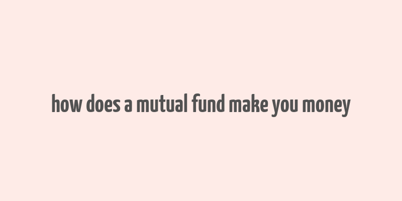 how does a mutual fund make you money