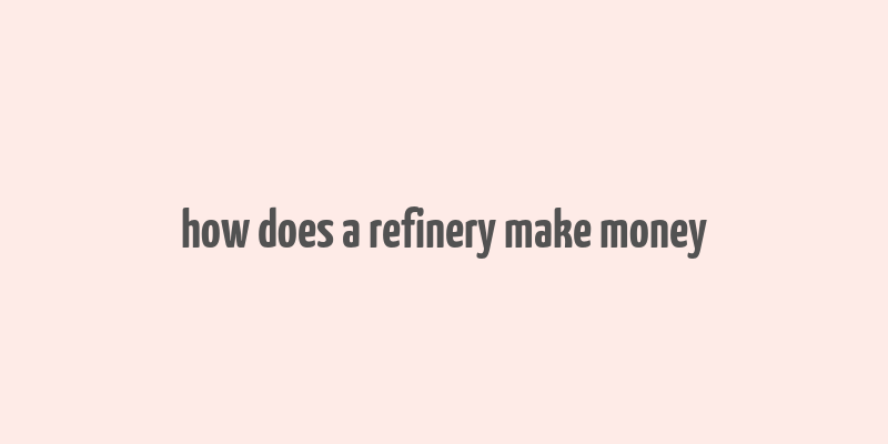 how does a refinery make money