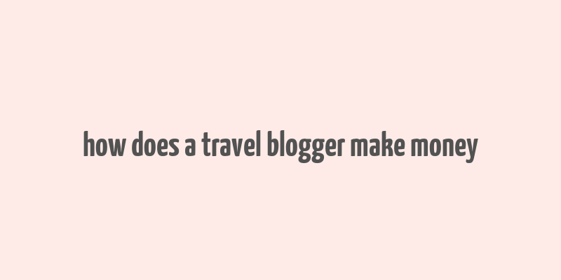 how does a travel blogger make money