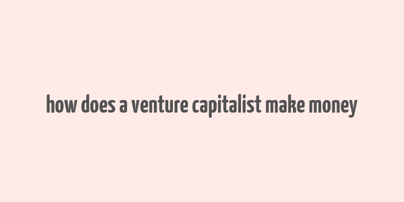 how does a venture capitalist make money