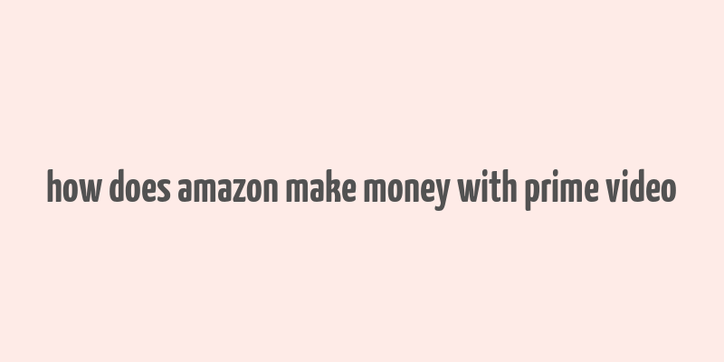 how does amazon make money with prime video