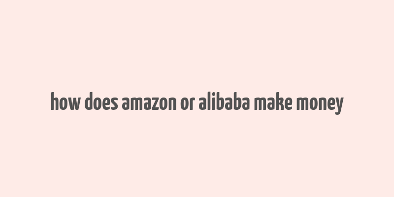 how does amazon or alibaba make money