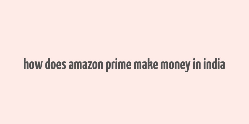 how does amazon prime make money in india