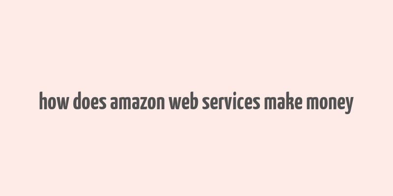 how does amazon web services make money