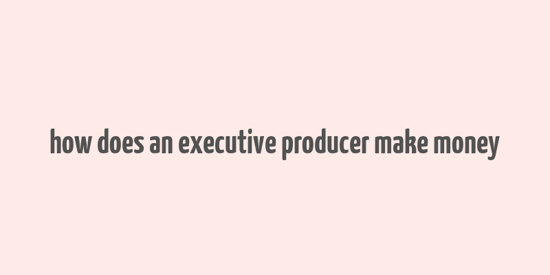 how does an executive producer make money