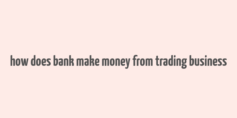 how does bank make money from trading business