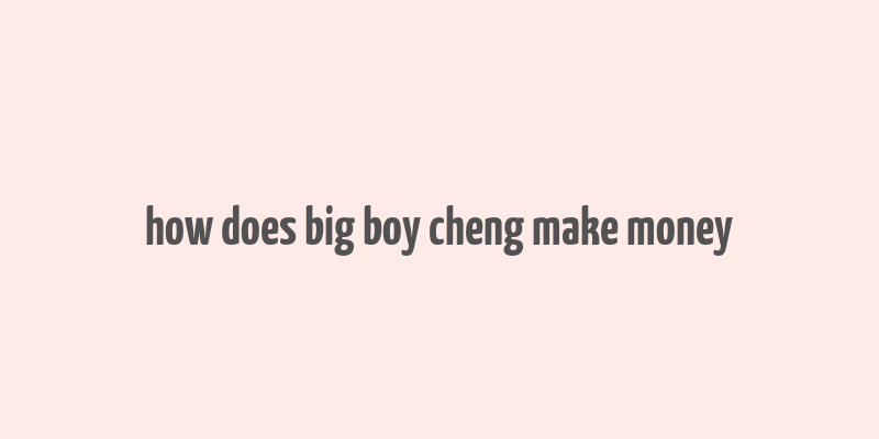 how does big boy cheng make money