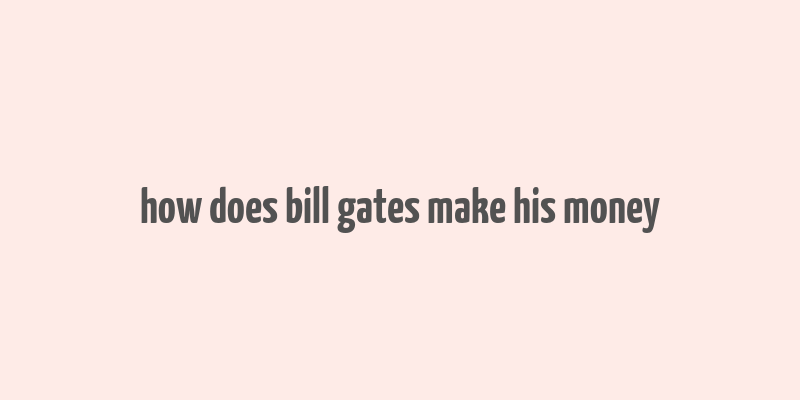 how does bill gates make his money