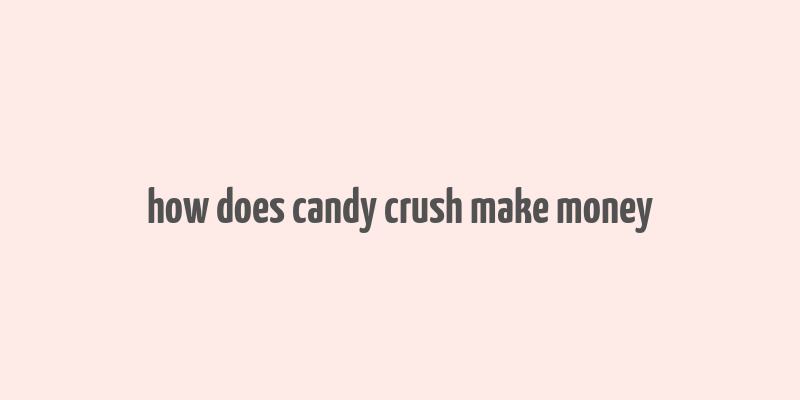 how does candy crush make money