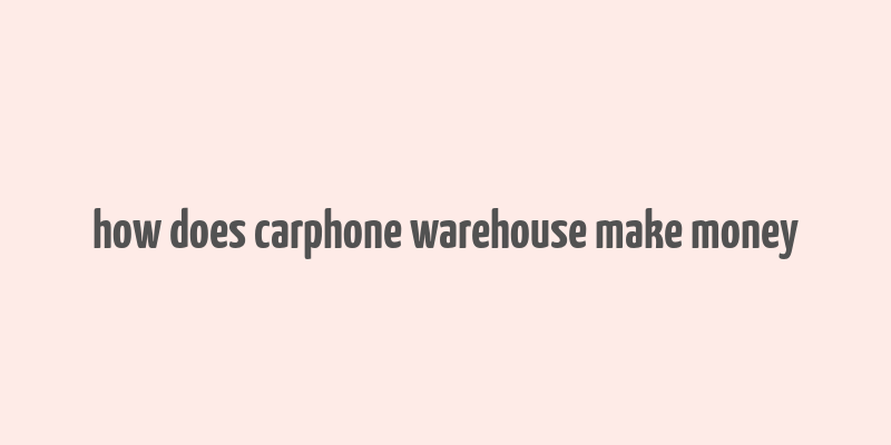 how does carphone warehouse make money