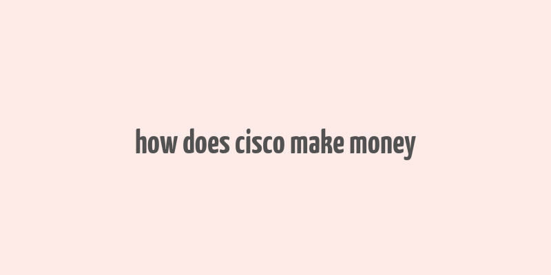 how does cisco make money