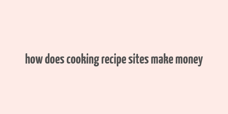 how does cooking recipe sites make money