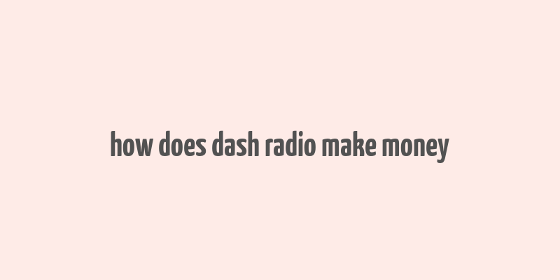 how does dash radio make money