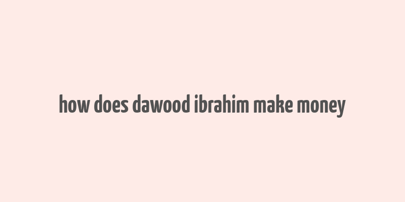 how does dawood ibrahim make money