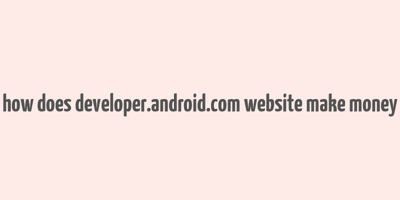 how does developer.android.com website make money