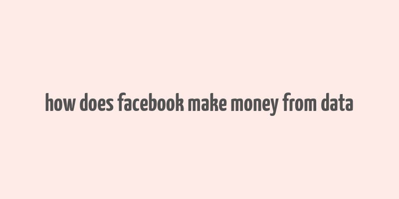 how does facebook make money from data