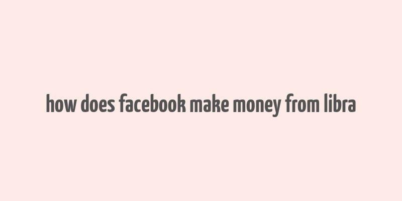 how does facebook make money from libra