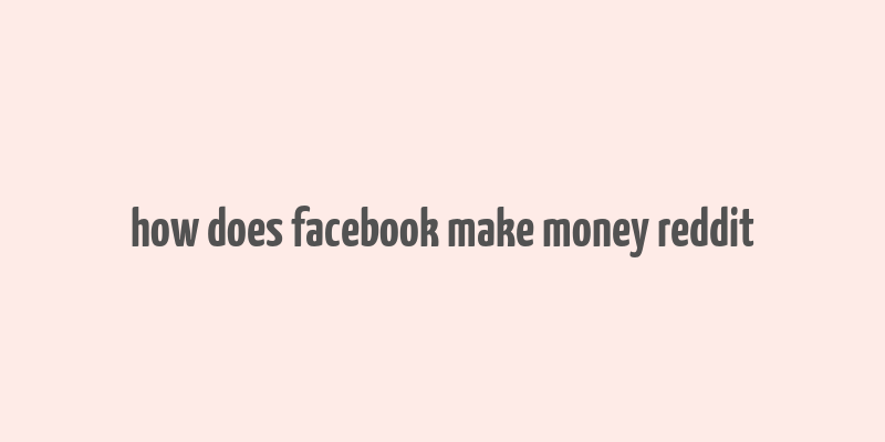 how does facebook make money reddit