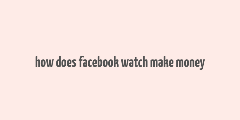 how does facebook watch make money