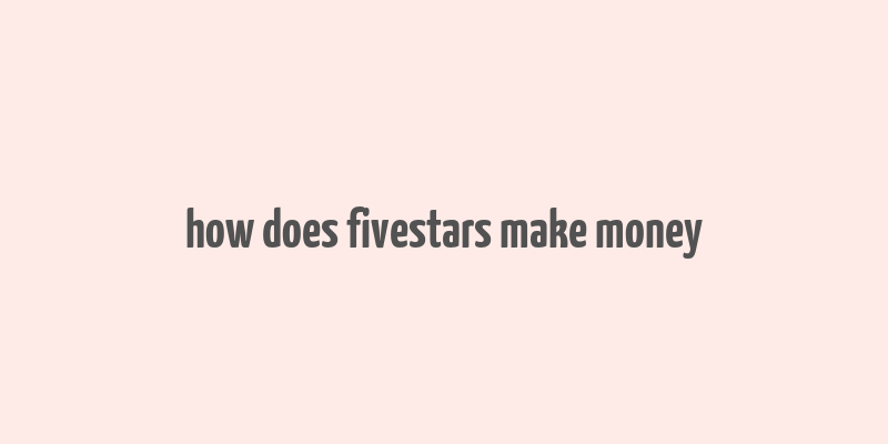 how does fivestars make money